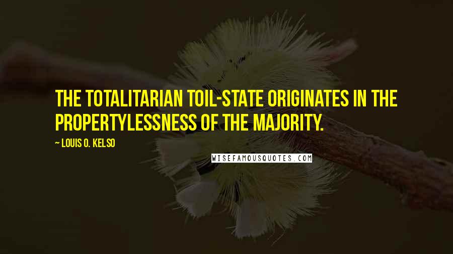 Louis O. Kelso Quotes: The totalitarian toil-state originates in the propertylessness of the majority.