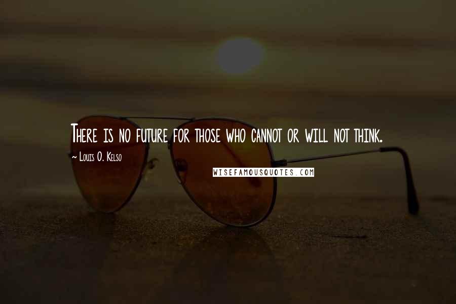 Louis O. Kelso Quotes: There is no future for those who cannot or will not think.