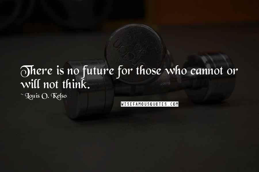 Louis O. Kelso Quotes: There is no future for those who cannot or will not think.