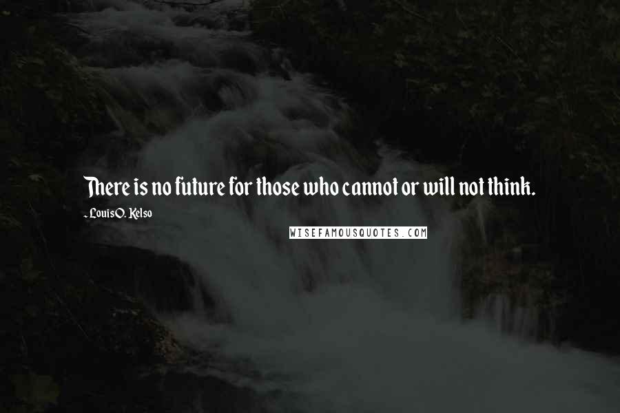 Louis O. Kelso Quotes: There is no future for those who cannot or will not think.