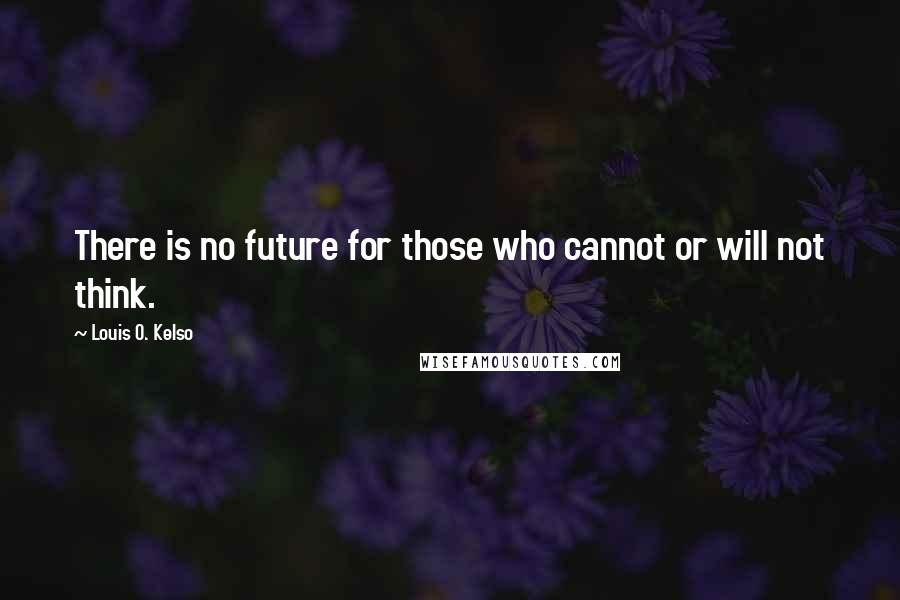 Louis O. Kelso Quotes: There is no future for those who cannot or will not think.