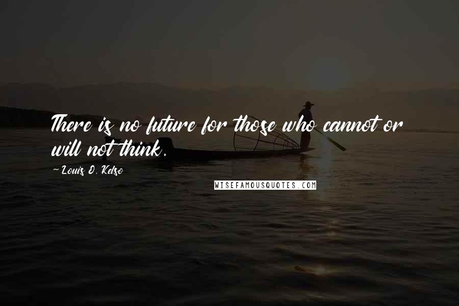 Louis O. Kelso Quotes: There is no future for those who cannot or will not think.