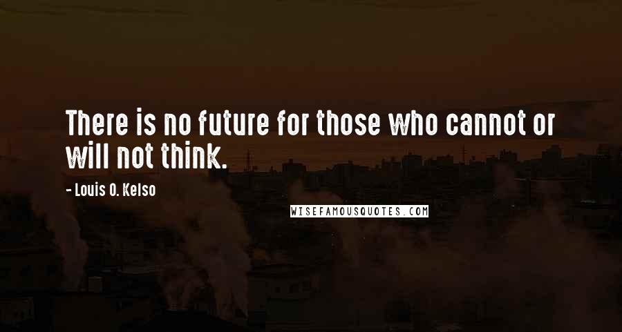 Louis O. Kelso Quotes: There is no future for those who cannot or will not think.