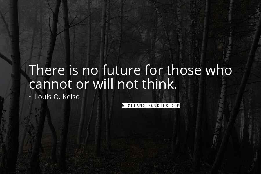 Louis O. Kelso Quotes: There is no future for those who cannot or will not think.