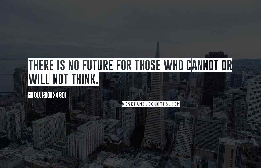 Louis O. Kelso Quotes: There is no future for those who cannot or will not think.