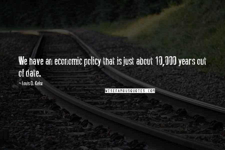 Louis O. Kelso Quotes: We have an economic policy that is just about 10,000 years out of date.
