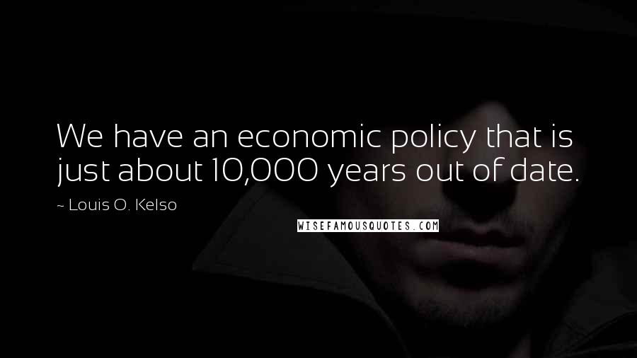 Louis O. Kelso Quotes: We have an economic policy that is just about 10,000 years out of date.