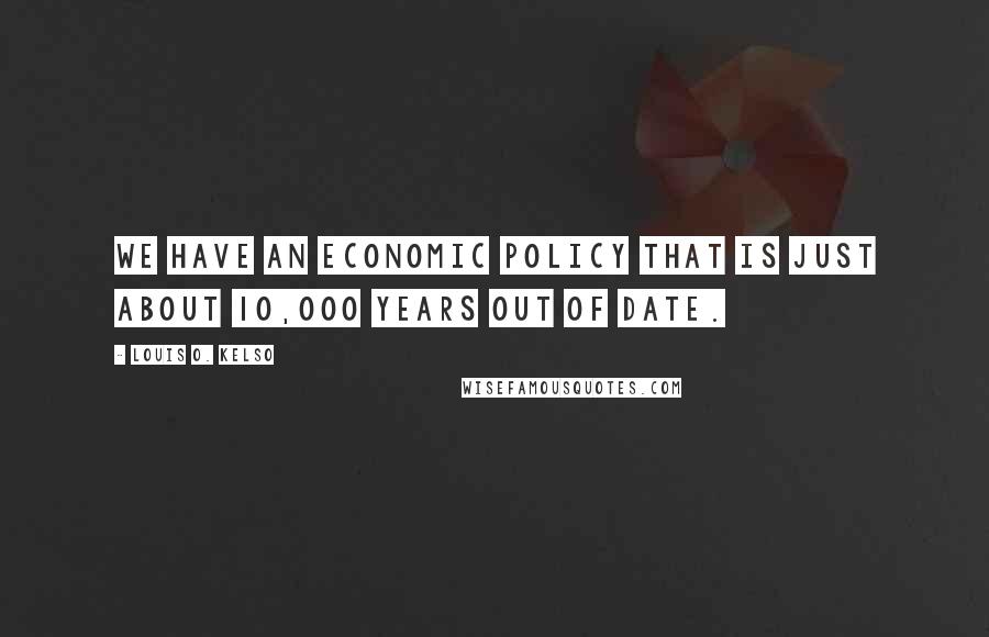 Louis O. Kelso Quotes: We have an economic policy that is just about 10,000 years out of date.