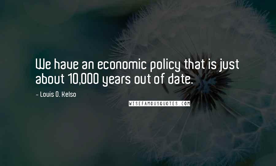 Louis O. Kelso Quotes: We have an economic policy that is just about 10,000 years out of date.