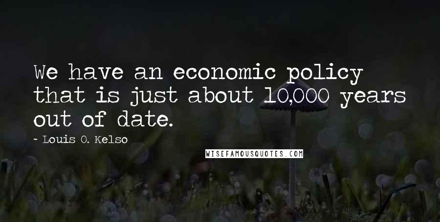 Louis O. Kelso Quotes: We have an economic policy that is just about 10,000 years out of date.