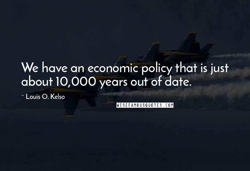 Louis O. Kelso Quotes: We have an economic policy that is just about 10,000 years out of date.