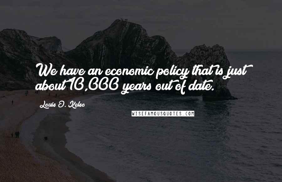 Louis O. Kelso Quotes: We have an economic policy that is just about 10,000 years out of date.