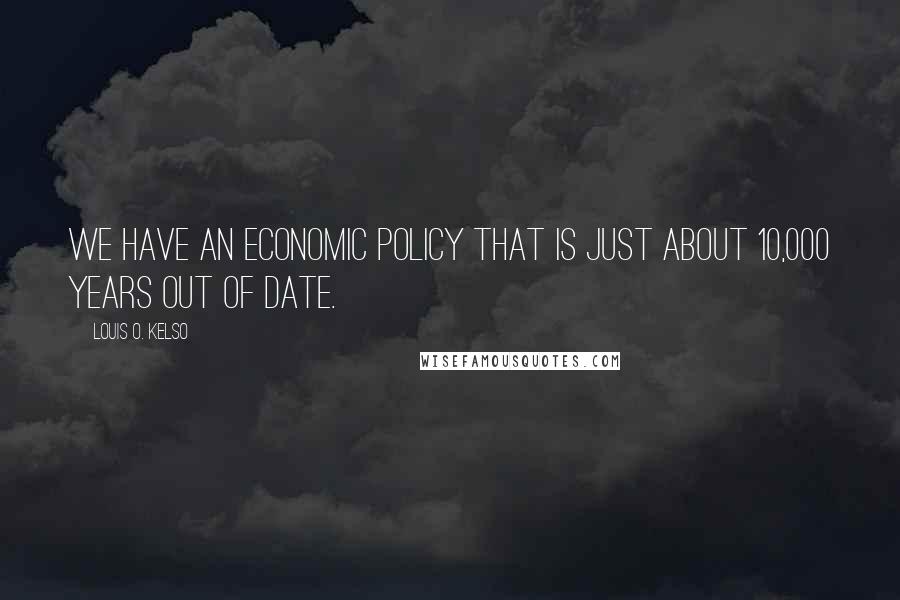 Louis O. Kelso Quotes: We have an economic policy that is just about 10,000 years out of date.