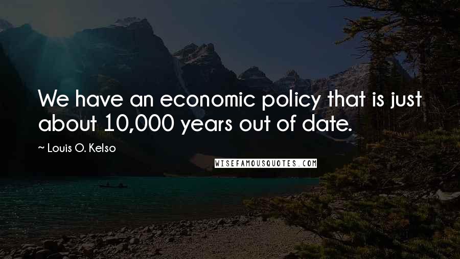 Louis O. Kelso Quotes: We have an economic policy that is just about 10,000 years out of date.