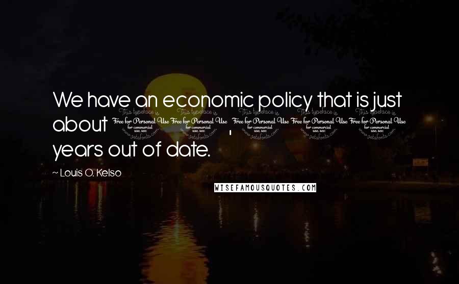 Louis O. Kelso Quotes: We have an economic policy that is just about 10,000 years out of date.