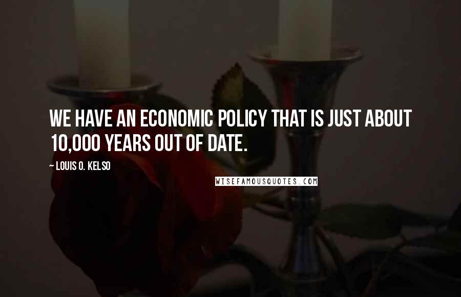 Louis O. Kelso Quotes: We have an economic policy that is just about 10,000 years out of date.