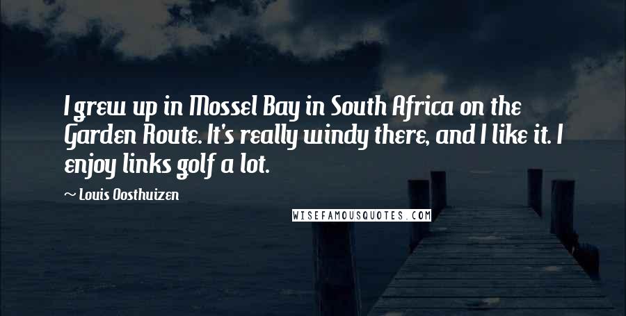 Louis Oosthuizen Quotes: I grew up in Mossel Bay in South Africa on the Garden Route. It's really windy there, and I like it. I enjoy links golf a lot.