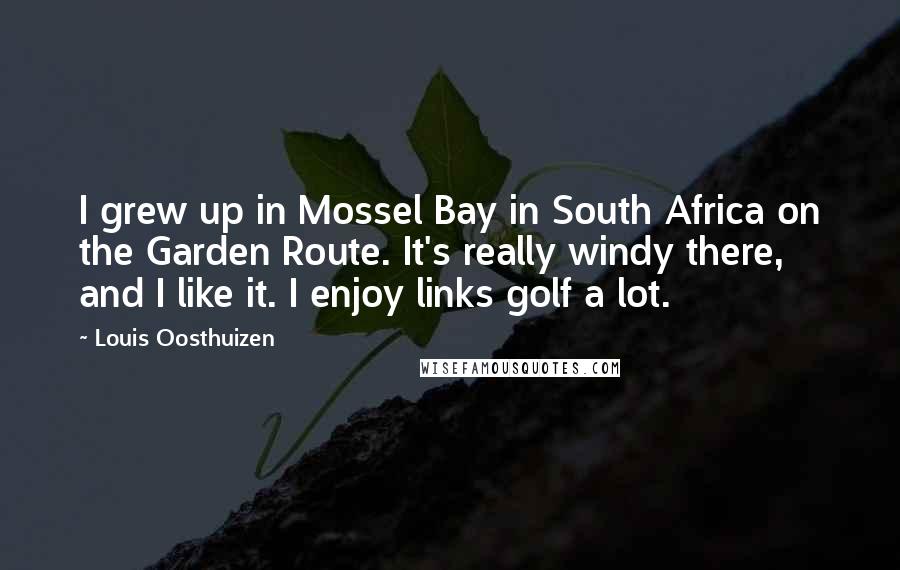 Louis Oosthuizen Quotes: I grew up in Mossel Bay in South Africa on the Garden Route. It's really windy there, and I like it. I enjoy links golf a lot.