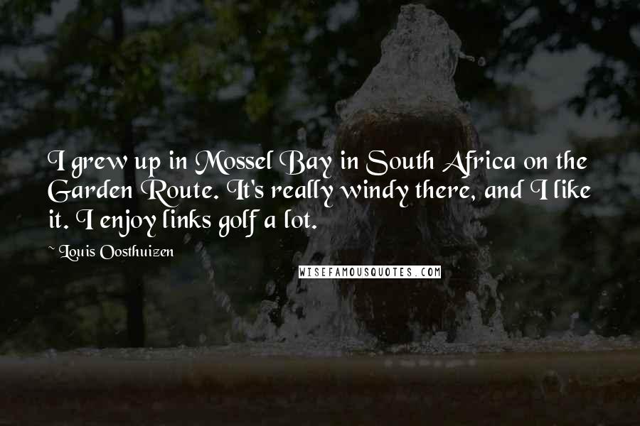 Louis Oosthuizen Quotes: I grew up in Mossel Bay in South Africa on the Garden Route. It's really windy there, and I like it. I enjoy links golf a lot.