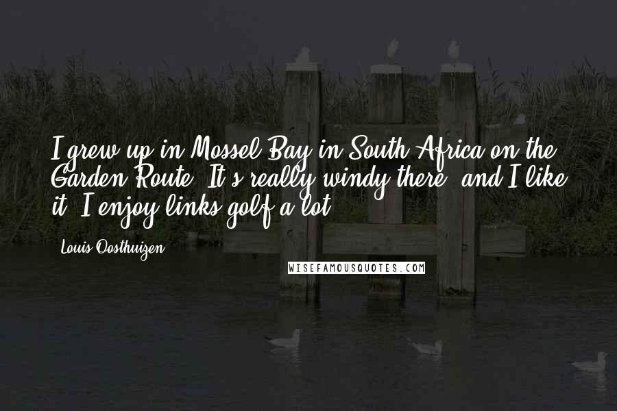 Louis Oosthuizen Quotes: I grew up in Mossel Bay in South Africa on the Garden Route. It's really windy there, and I like it. I enjoy links golf a lot.