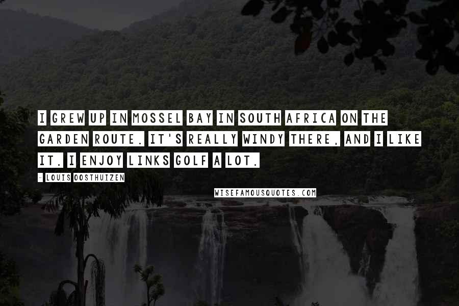 Louis Oosthuizen Quotes: I grew up in Mossel Bay in South Africa on the Garden Route. It's really windy there, and I like it. I enjoy links golf a lot.