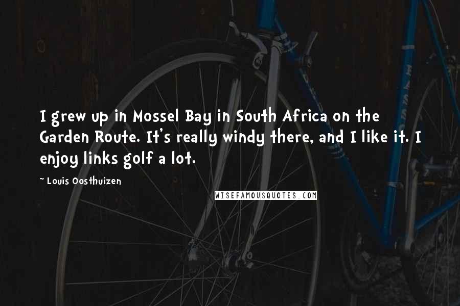 Louis Oosthuizen Quotes: I grew up in Mossel Bay in South Africa on the Garden Route. It's really windy there, and I like it. I enjoy links golf a lot.