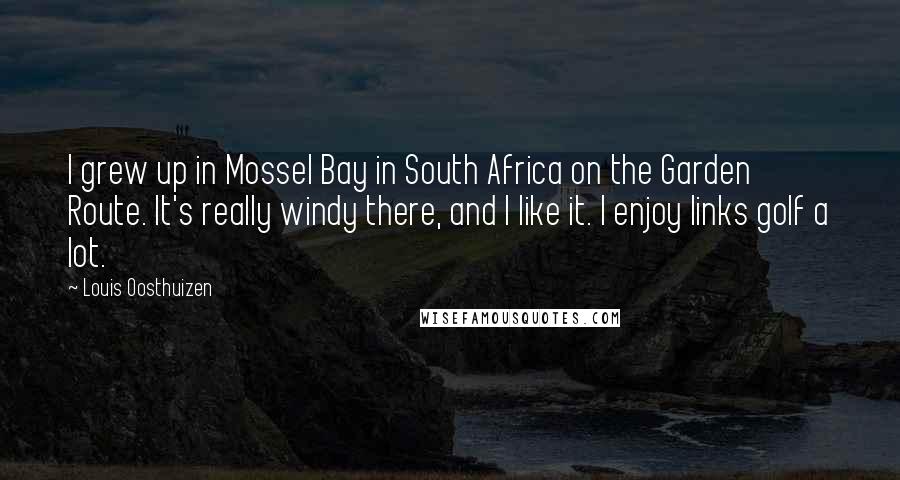 Louis Oosthuizen Quotes: I grew up in Mossel Bay in South Africa on the Garden Route. It's really windy there, and I like it. I enjoy links golf a lot.