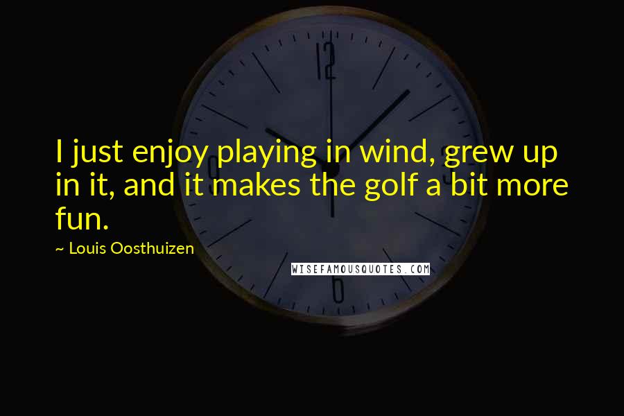 Louis Oosthuizen Quotes: I just enjoy playing in wind, grew up in it, and it makes the golf a bit more fun.