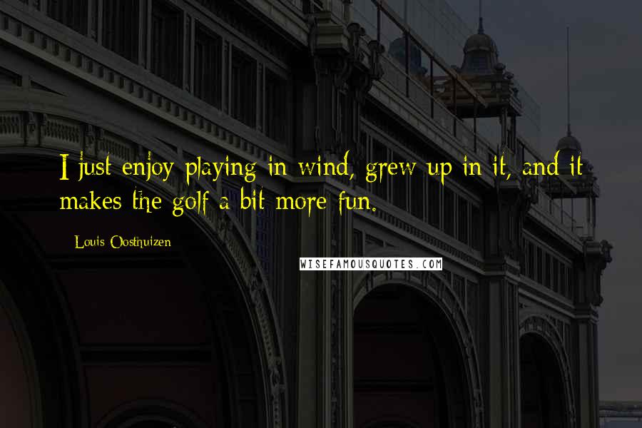 Louis Oosthuizen Quotes: I just enjoy playing in wind, grew up in it, and it makes the golf a bit more fun.