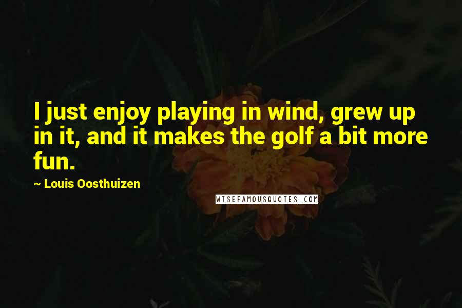 Louis Oosthuizen Quotes: I just enjoy playing in wind, grew up in it, and it makes the golf a bit more fun.