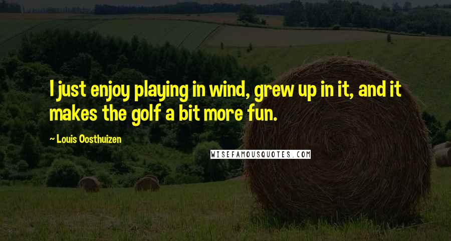 Louis Oosthuizen Quotes: I just enjoy playing in wind, grew up in it, and it makes the golf a bit more fun.