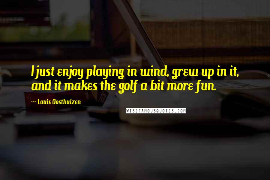 Louis Oosthuizen Quotes: I just enjoy playing in wind, grew up in it, and it makes the golf a bit more fun.