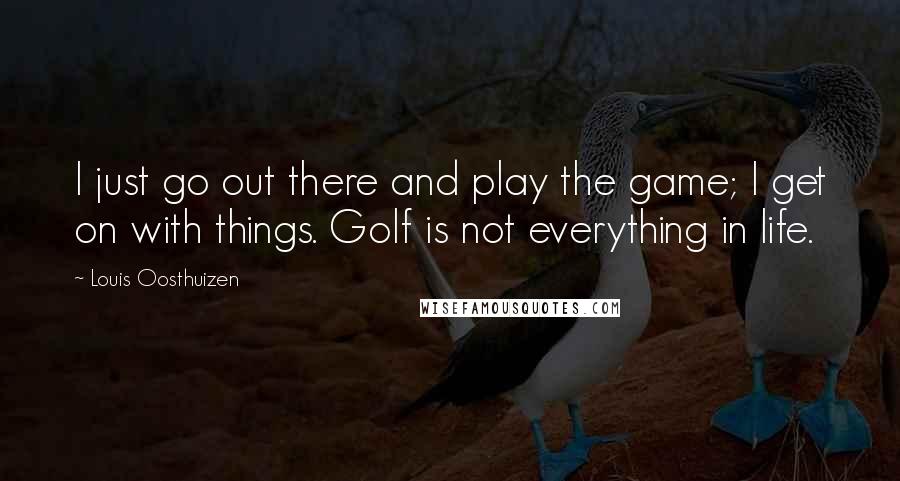 Louis Oosthuizen Quotes: I just go out there and play the game; I get on with things. Golf is not everything in life.