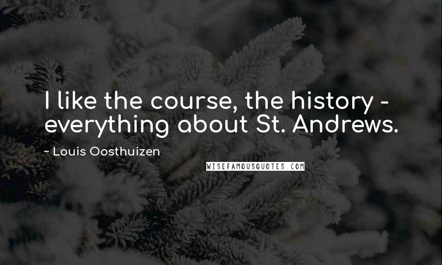 Louis Oosthuizen Quotes: I like the course, the history - everything about St. Andrews.