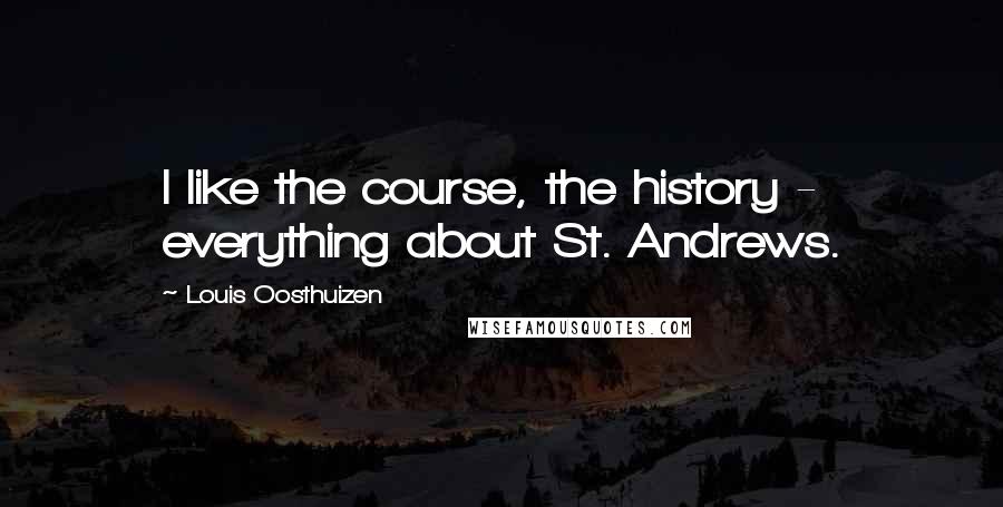 Louis Oosthuizen Quotes: I like the course, the history - everything about St. Andrews.