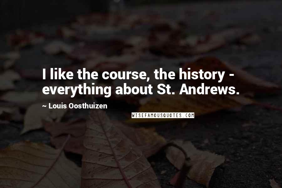 Louis Oosthuizen Quotes: I like the course, the history - everything about St. Andrews.