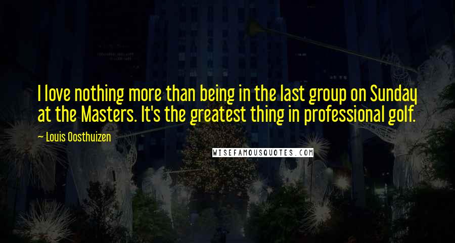 Louis Oosthuizen Quotes: I love nothing more than being in the last group on Sunday at the Masters. It's the greatest thing in professional golf.