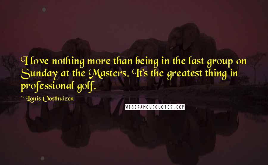 Louis Oosthuizen Quotes: I love nothing more than being in the last group on Sunday at the Masters. It's the greatest thing in professional golf.