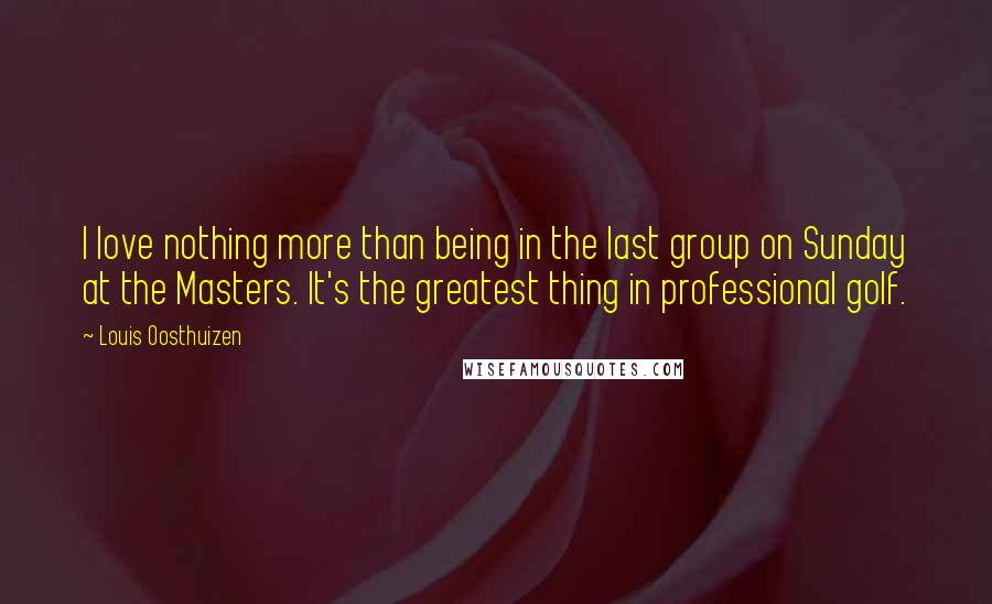 Louis Oosthuizen Quotes: I love nothing more than being in the last group on Sunday at the Masters. It's the greatest thing in professional golf.