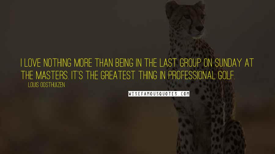 Louis Oosthuizen Quotes: I love nothing more than being in the last group on Sunday at the Masters. It's the greatest thing in professional golf.