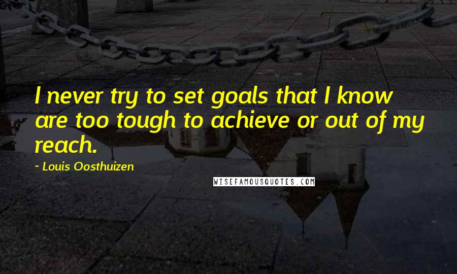 Louis Oosthuizen Quotes: I never try to set goals that I know are too tough to achieve or out of my reach.