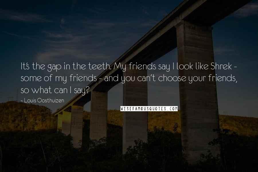 Louis Oosthuizen Quotes: It's the gap in the teeth. My friends say I look like Shrek - some of my friends - and you can't choose your friends, so what can I say?