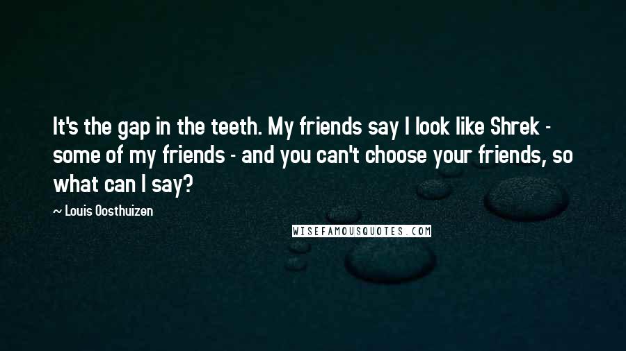 Louis Oosthuizen Quotes: It's the gap in the teeth. My friends say I look like Shrek - some of my friends - and you can't choose your friends, so what can I say?