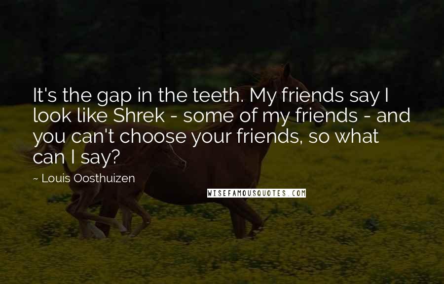 Louis Oosthuizen Quotes: It's the gap in the teeth. My friends say I look like Shrek - some of my friends - and you can't choose your friends, so what can I say?
