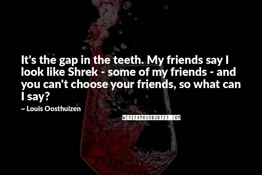 Louis Oosthuizen Quotes: It's the gap in the teeth. My friends say I look like Shrek - some of my friends - and you can't choose your friends, so what can I say?