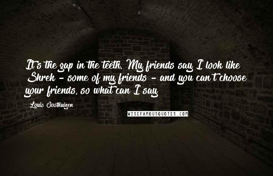 Louis Oosthuizen Quotes: It's the gap in the teeth. My friends say I look like Shrek - some of my friends - and you can't choose your friends, so what can I say?