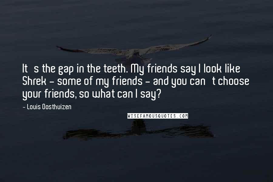 Louis Oosthuizen Quotes: It's the gap in the teeth. My friends say I look like Shrek - some of my friends - and you can't choose your friends, so what can I say?