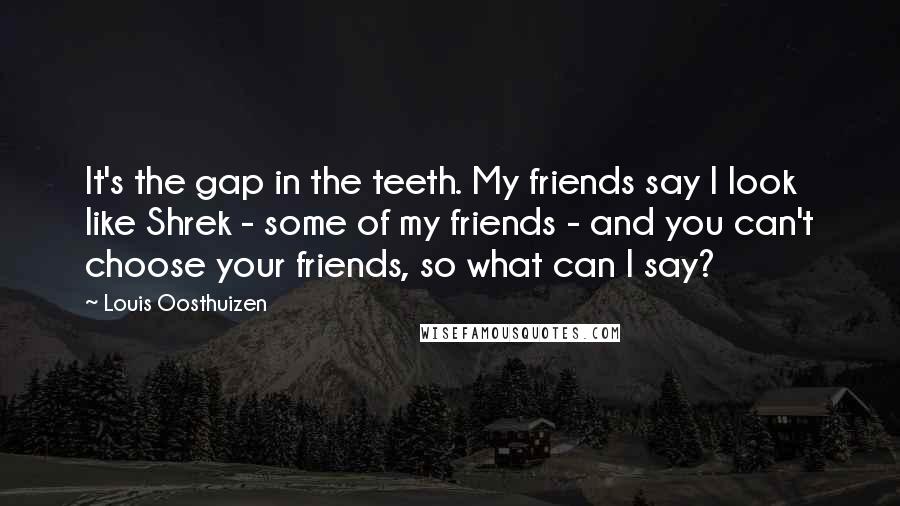 Louis Oosthuizen Quotes: It's the gap in the teeth. My friends say I look like Shrek - some of my friends - and you can't choose your friends, so what can I say?