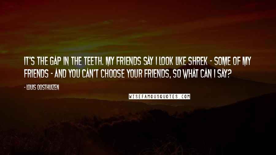Louis Oosthuizen Quotes: It's the gap in the teeth. My friends say I look like Shrek - some of my friends - and you can't choose your friends, so what can I say?