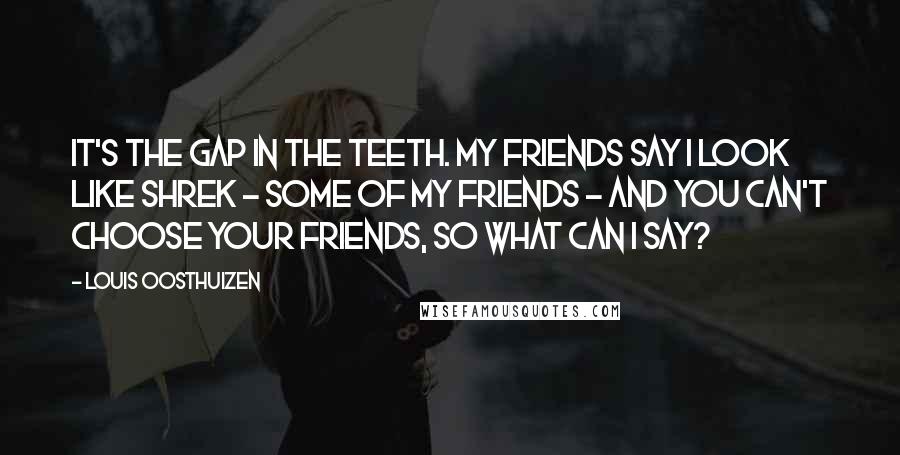 Louis Oosthuizen Quotes: It's the gap in the teeth. My friends say I look like Shrek - some of my friends - and you can't choose your friends, so what can I say?